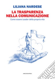 La trasparenza nella comunicazione. Come essere leader della propria vita libro di Nardese Liliana