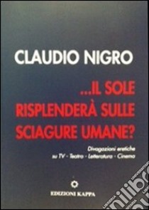 ... Il sole risplenderà sulle sciagure umane? Divagazione eretiche su TV. Teatro, letteratura, cinema libro di Nigro Claudio