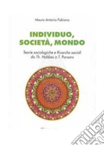 Individuo, società, mondo. Teorie sociologiche e ricerche sociali da Th. Hobbes a T. Parson libro di Fabiano Mauro Antonio