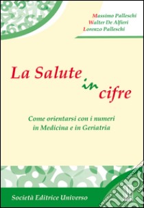 La salute in cifre. Come orientarsi con i numeri in medicina e in geriatria libro di Palleschi Massimo; De Alfieri Walter; Palleschi Lorenzo