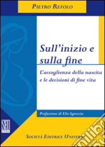 Sull'inizio e sulla fine. L'accoglienza della nascita e le decisioni di fine vita libro di Refolo Pietro