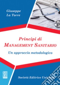 Principi di management sanitario. Un approccio metodologico libro di La Torre Giuseppe