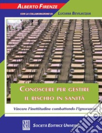 Conoscere per gestire il rischio in sanità. Vincere l'inettitudine combattendo l'ignoranza libro di Firenze Alberto; Bevilacqua Luciana