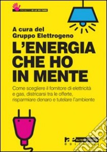 L'Energia che ho in mente. Come scegliere il fornitore di elettricità e gas, districarsi tre le offerte, risparmiare denaro e tutelare l'ambiente libro di Gruppo Elettrogeno (cur.)