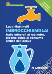 Imbrocchiamola! Dalle minerali al rubinetto, piccola guida al consumo critico dell'acqua libro di Martinelli Luca