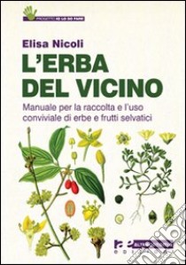 L'erba del vicino. Manuale per la raccolta e l'uso conviviale di erbe e frutti selvatici libro di Nicoli Elisa