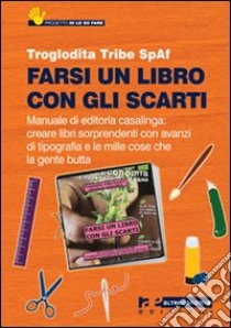 Farsi un libro con gli scarti. Manuale di editoria casalinga: creare libri sorprendenti con avanzi di tipografia e con le mille cose che la gente butta libro di Troglodita T. (cur.)