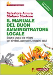 Il manuale del buon amministratore locale. Buone prassi da imitare per sindaci, assessori, cittadini attivi libro di Amura Salvatore; Stortone Stefano