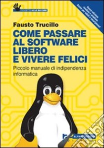 Come passare al software libero e vivere felici. Piccolo manuale di indipendenza informatica libro di Trucillo Fausto