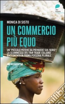 Un commercio più equo. Un «piccolo potere da prendere sul serio»: la scommessa del fair trade italiano raccontata in prima persona plurale libro di Di Sisto Monica