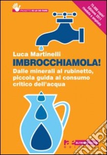 Imbrocchiamola! Dalle minerali al rubinetto, piccola guida al consumo critico dell'acqua libro di Martinelli Luca