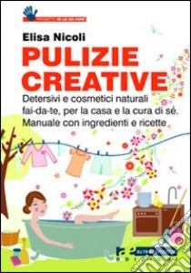 Pulizie creative. Detersivi e cosmetici naturali fai-da-te, per la casa e la cura di sé. Manuale con ingredienti e ricette libro di Nicoli Elisa