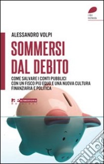 Sommersi dal debito. Come salvare i conti pubblici con un fisco più equo e una nuova cultura finanziaria e politica libro di Volpi Alessandro