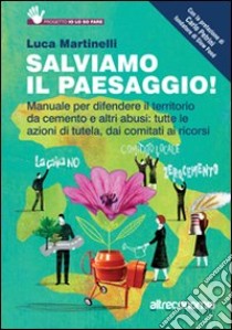 Salviamo il paesaggio! Manuale per difendere il territorio da cemento e altri abusi: tutte le azioni di tutela, dai comitati ai ricorsi libro di Martinelli Luca