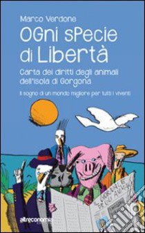 Ogni specie di libertà. Carta dei diritti degli animali dell'isola di Gorgona. Il sogno di un mondo migliore per tutti i viventi libro di Verdone Marco