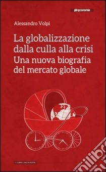 La globalizzazione dalla culla alla crisi. Una nuova biografia del mercato globale libro di Volpi Alessandro