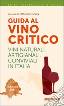 Guida al vino critico. Vini naturali, artigianali, conviviali in Italia 2015 libro di Officina Enoica (cur.)