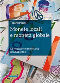 Monete locali e moneta globale. La rivoluzione monetaria del XXI secolo libro di Perna Tonino