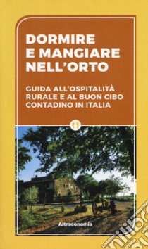 Dormire e mangiare nell'orto. Guida all'ospitalità rurale e al buon cibo contadino in Italia libro