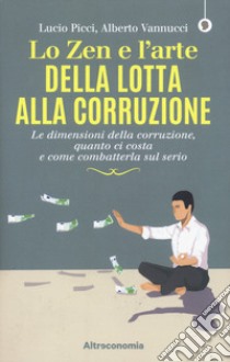 Lo zen e l'arte della lotta alla corruzione. Le dimensioni della corruzione, quanto ci costa e come combatterla sul serio libro di Picci Lucio; Vannucci Alberto