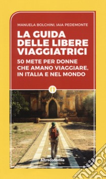 La guida delle libere viaggiatrici. 50 mete per donne che amano viaggiare, in Italia e nel mondo libro di Biolchini Manuela; Pedemonte Iaia