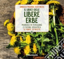 Il libro delle libere erbe. Manuale di foraging e cucina selvatica. 72 piante, 50 ricette libro di Nicoli Elisa; Malerba Annalisa