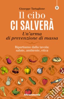 Il cibo ci salverà. Un'arma di prevenzione di massa. Ripartiamo dalla tavola: salute, ambiente, etica libro di Tartaglione Giuseppe