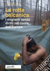 La rotta balcanica. I migranti senza diritti nel cuore dell'Europa libro