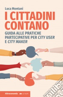 I cittadini contano. Guida alle pratiche partecipative per city user e city maker libro di Montani Luca