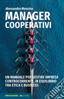 Manager cooperativi. Un manuale per gestire imprese controcorrente, in equilibrio tra etica e business libro di Messina Alessandro