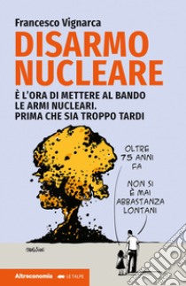 Disarmo nucleare. È ora di mettere al bando le armi nucleari. Prima che sia troppo tardi libro di Vignarca Francesco