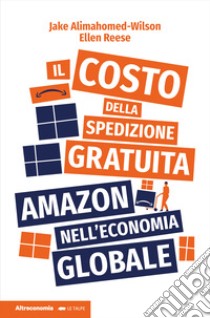 Il costo della spedizione gratuita. Amazon nell'economia globale libro di Alimahomed-Wilson Jake; Reese Ellen