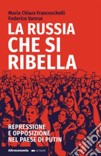 La Russia che si ribella. Repressione e opposizione nel Paese di Putin libro di Franceschelli Maria Chiara; Varese Federico