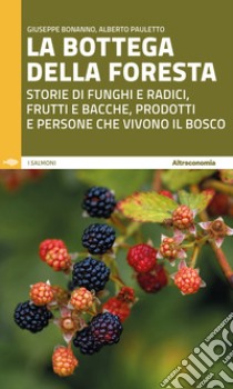 La bottega della foresta. Storie di funghi e radici, frutti e bacche, prodotti e persone che vivono il bosco libro di Bonanno Giuseppe; Pauletto Alberto