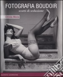 Fotografia boudoir. Scatti di seduzione libro di Meola Christa