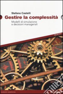 Gestire la complessità. Modelli di simulazione e decisioni manageriali libro di Castelli Stefano