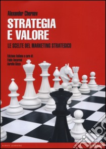 Strategia e valore. Le scelte del marketing strategico libro di Chernev Alexander; Ancarani F. (cur.); Gisco A. (cur.)