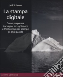 La stampa digitale. Come preparare immagini in Lightroom e Photoshop per stampe di alta qualità. Ediz. illustrata libro di Schewe Jeff