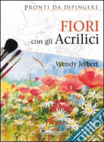 Fiori con gli acrilici. Ediz. illustrata libro di Jelbert Wendy