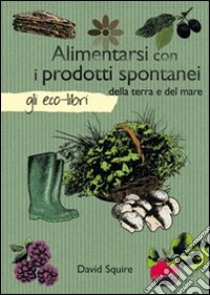 Alimentarsi con i prodotti spontanei della terra e del mare libro di Squire David