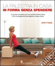 La palestra in casa. In forma senza spendere. La guida completa per una perfetta forma fisica con un programma da seguire a casa vostra libro di Tudge Scott