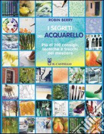 I segreti dell'acquarello. Più di 200 consigli, tecniche e trucchi del mestiere libro di Berry Robin