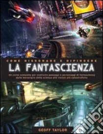 Come disegnare e dipingere la fantascienza. Ediz. illustrata libro di Taylor Geoff