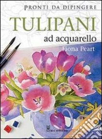 Tulipani ad acquarello. Pronti da dipingere libro di Peart Fiona