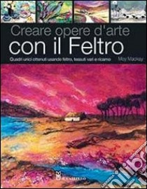 Creare opere d'arte con il feltro. Ediz. illustrata libro di Mackay Moy