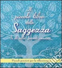 Il piccolo libro della saggezza & di altri grandi pensieri. Piccoli pensieri per la riflessione libro