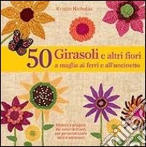 50 girasoli e altri fiori a maglia ai ferri e all'uncinetto libro di Nicholas Kristin