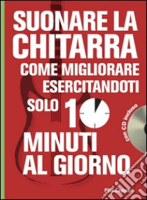 Suonare la chitarra. Come migliorare esercitandoti solo 10 minuti al giorno. Con CD Audio libro di Capone Phil