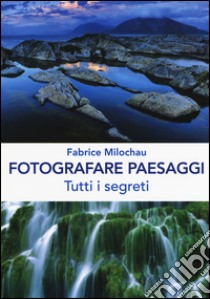 Fotografare peasaggi. Tutti i segreti. Ediz. illustrata libro di Milochau Fabrice