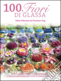 100 fiori di glassa. Ediz. illustrata libro di Valeri Valeriano; Ong Christina